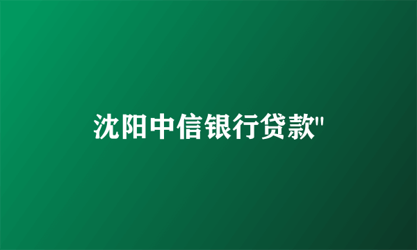 沈阳中信银行贷款