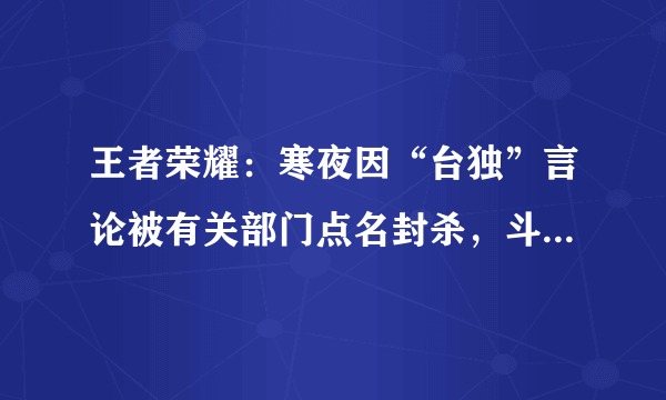 王者荣耀：寒夜因“台独”言论被有关部门点名封杀，斗鱼出手了？