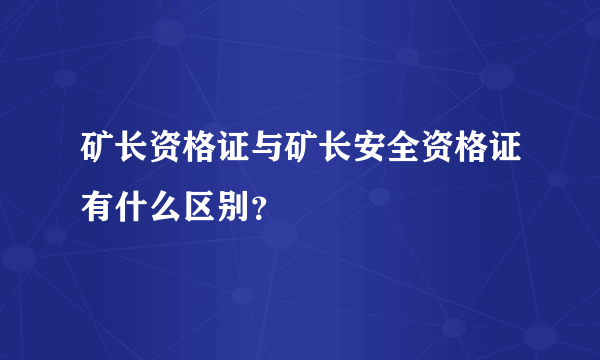 矿长资格证与矿长安全资格证有什么区别？