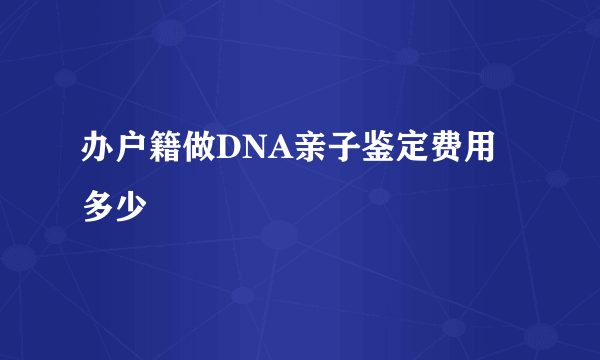 办户籍做DNA亲子鉴定费用多少