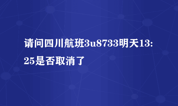 请问四川航班3u8733明天13:25是否取消了