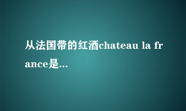 从法国带的红酒chateau la france是个什么酒？中文名叫什么?大概多少人民币呀？越详细越好···