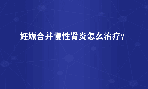 妊娠合并慢性肾炎怎么治疗？