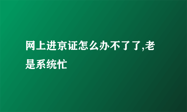 网上进京证怎么办不了了,老是系统忙