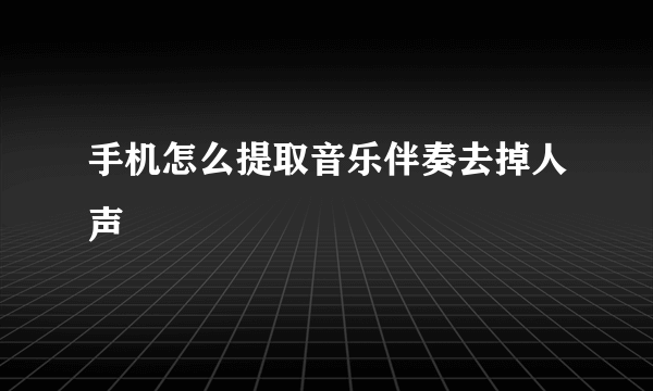 手机怎么提取音乐伴奏去掉人声