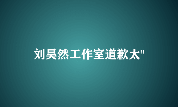 刘昊然工作室道歉太