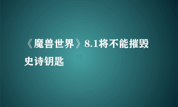 《魔兽世界》8.1将不能摧毁史诗钥匙