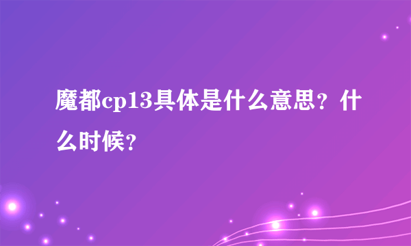 魔都cp13具体是什么意思？什么时候？