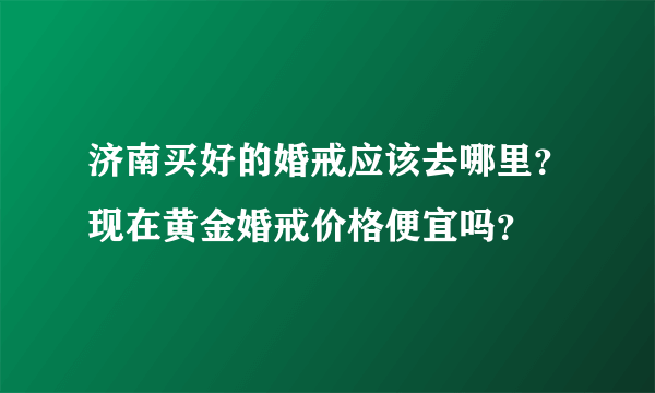 济南买好的婚戒应该去哪里？现在黄金婚戒价格便宜吗？