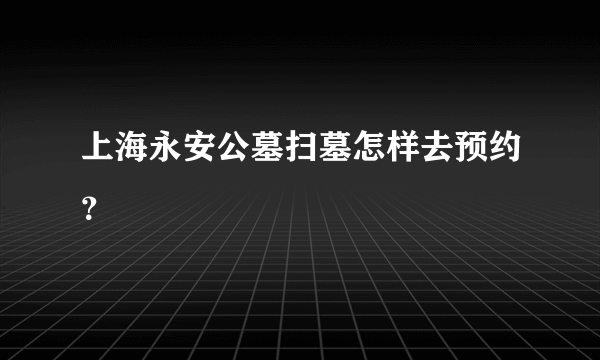 上海永安公墓扫墓怎样去预约？