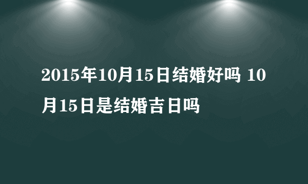 2015年10月15日结婚好吗 10月15日是结婚吉日吗