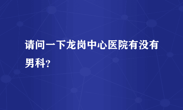 请问一下龙岗中心医院有没有男科？