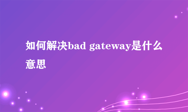 如何解决bad gateway是什么意思