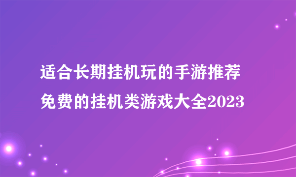 适合长期挂机玩的手游推荐 免费的挂机类游戏大全2023