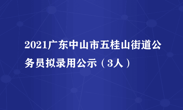 2021广东中山市五桂山街道公务员拟录用公示（3人）