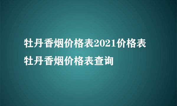 牡丹香烟价格表2021价格表 牡丹香烟价格表查询