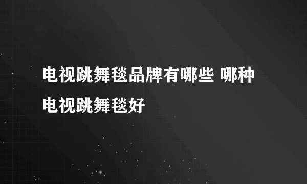 电视跳舞毯品牌有哪些 哪种电视跳舞毯好