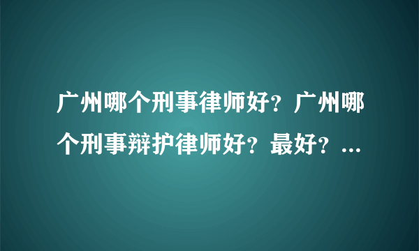 广州哪个刑事律师好？广州哪个刑事辩护律师好？最好？比较专业？