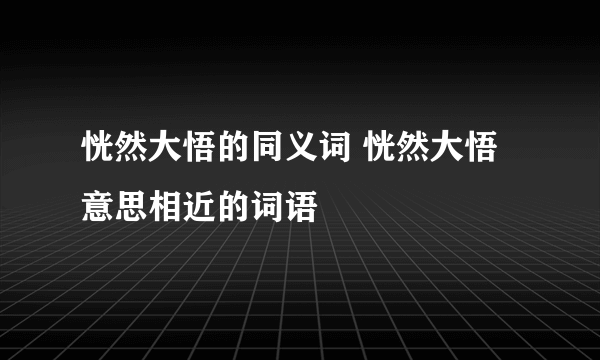 恍然大悟的同义词 恍然大悟意思相近的词语