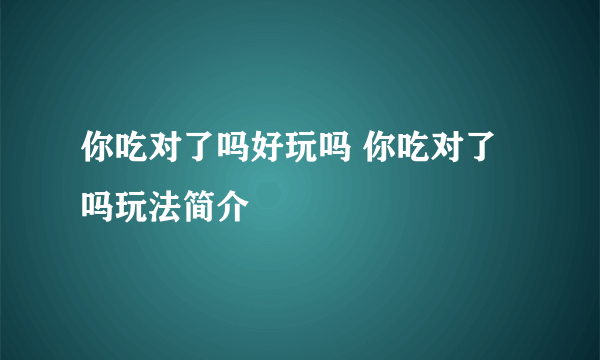 你吃对了吗好玩吗 你吃对了吗玩法简介