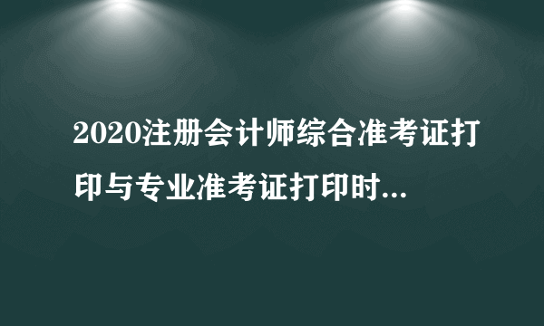 2020注册会计师综合准考证打印与专业准考证打印时间相同吗？