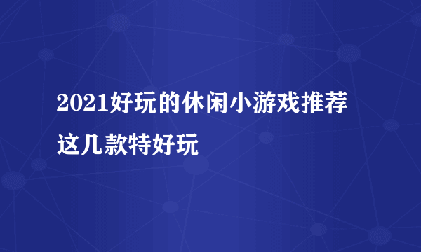 2021好玩的休闲小游戏推荐 这几款特好玩