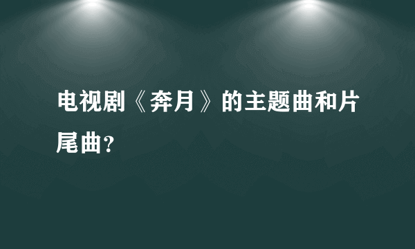 电视剧《奔月》的主题曲和片尾曲？