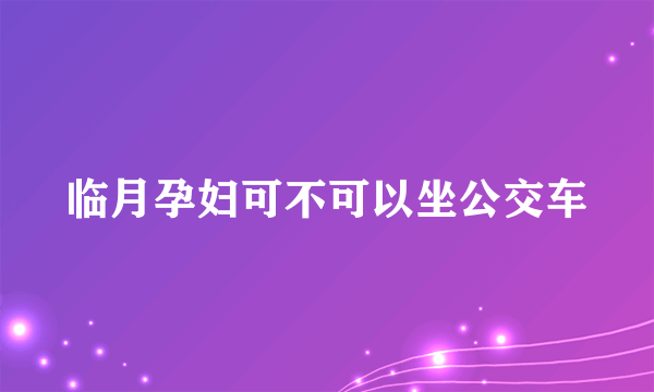 临月孕妇可不可以坐公交车