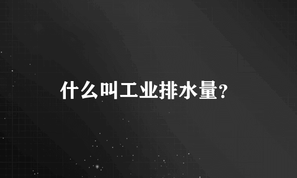 什么叫工业排水量？