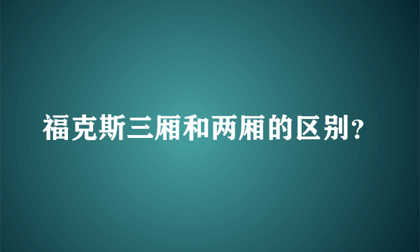 福克斯三厢和两厢的区别？