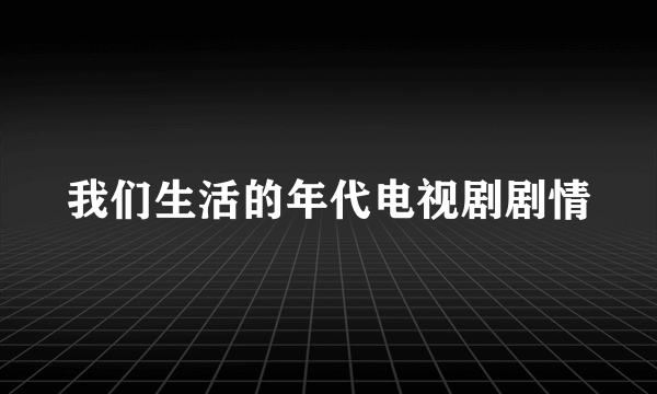 我们生活的年代电视剧剧情