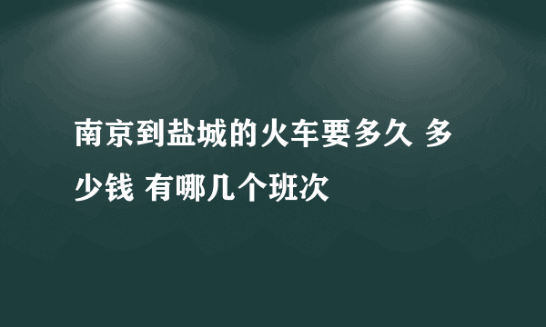 南京到盐城的火车要多久 多少钱 有哪几个班次