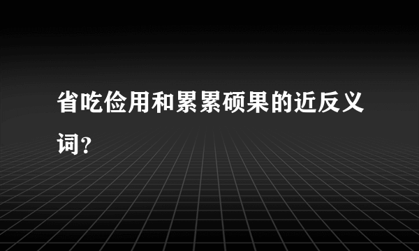 省吃俭用和累累硕果的近反义词？