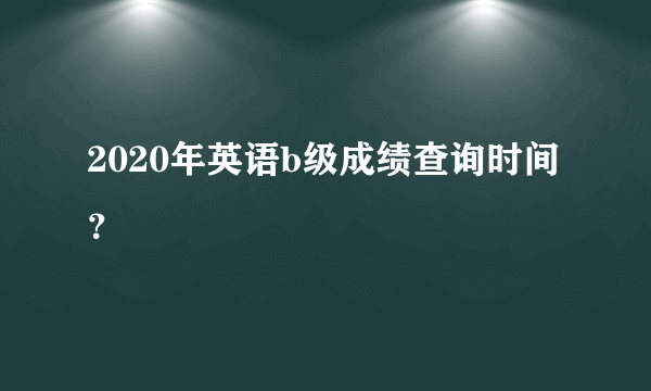 2020年英语b级成绩查询时间？