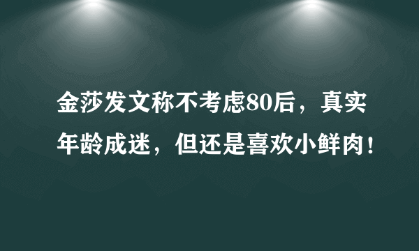 金莎发文称不考虑80后，真实年龄成迷，但还是喜欢小鲜肉！