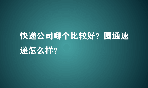 快递公司哪个比较好？圆通速递怎么样？