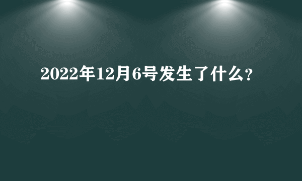 2022年12月6号发生了什么？