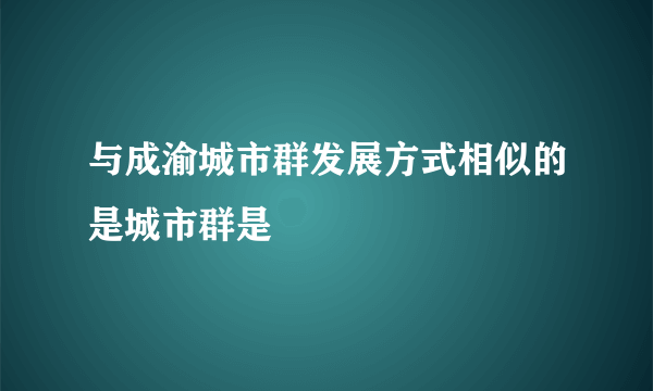 与成渝城市群发展方式相似的是城市群是