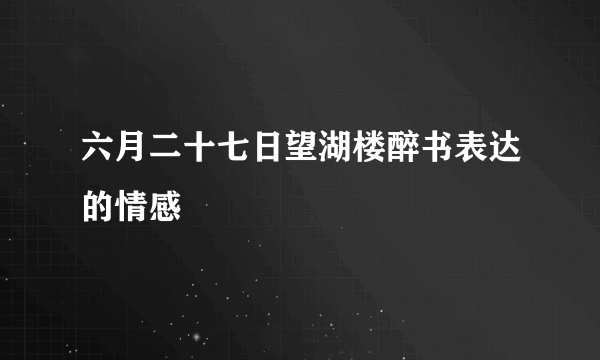 六月二十七日望湖楼醉书表达的情感