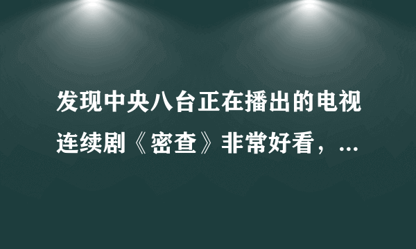 发现中央八台正在播出的电视连续剧《密查》非常好看，欲罢不能，有同感的吗？