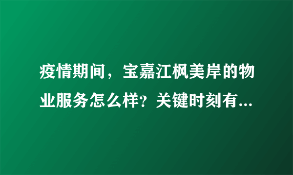 疫情期间，宝嘉江枫美岸的物业服务怎么样？关键时刻有什么行动吗？