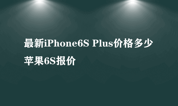 最新iPhone6S Plus价格多少苹果6S报价