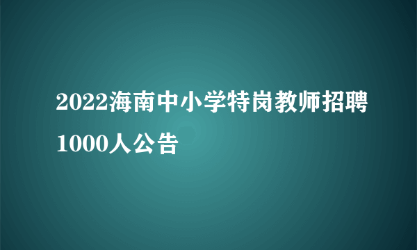 2022海南中小学特岗教师招聘1000人公告