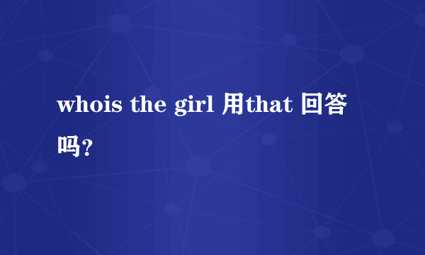 whois the girl 用that 回答吗？