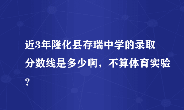 近3年隆化县存瑞中学的录取分数线是多少啊，不算体育实验？