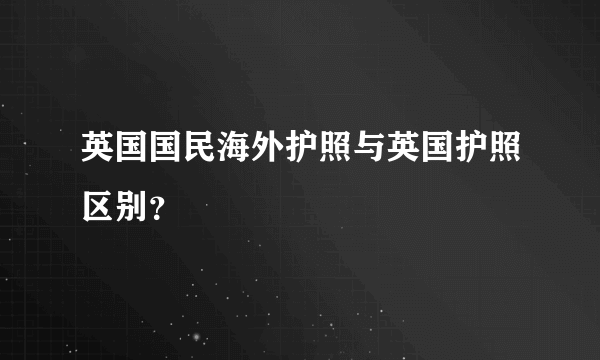 英国国民海外护照与英国护照区别？