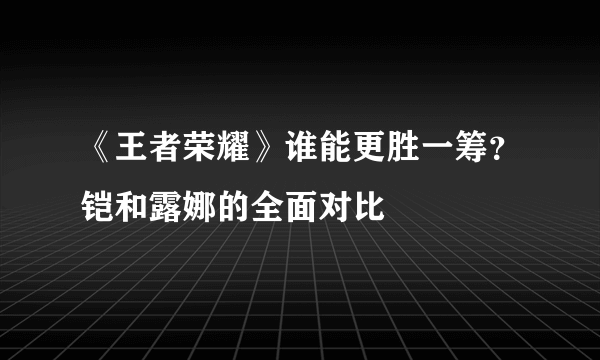 《王者荣耀》谁能更胜一筹？铠和露娜的全面对比