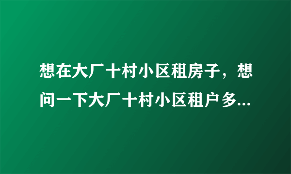 想在大厂十村小区租房子，想问一下大厂十村小区租户多还是住户多？