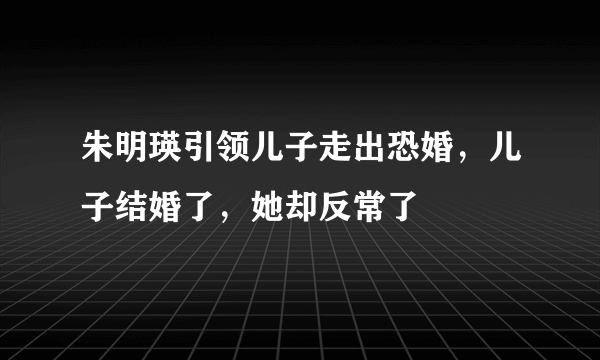 朱明瑛引领儿子走出恐婚，儿子结婚了，她却反常了