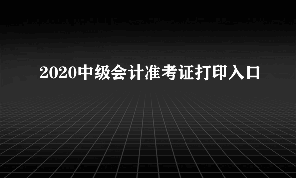 2020中级会计准考证打印入口